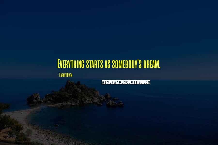 Larry Niven Quotes: Everything starts as somebody's dream.