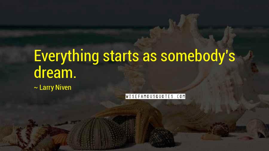 Larry Niven Quotes: Everything starts as somebody's dream.