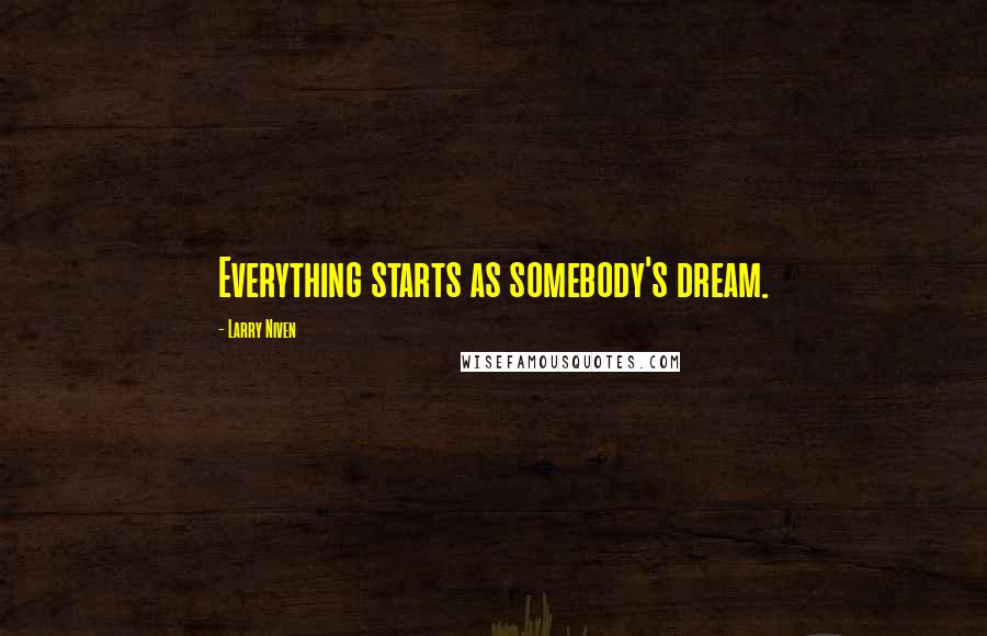 Larry Niven Quotes: Everything starts as somebody's dream.