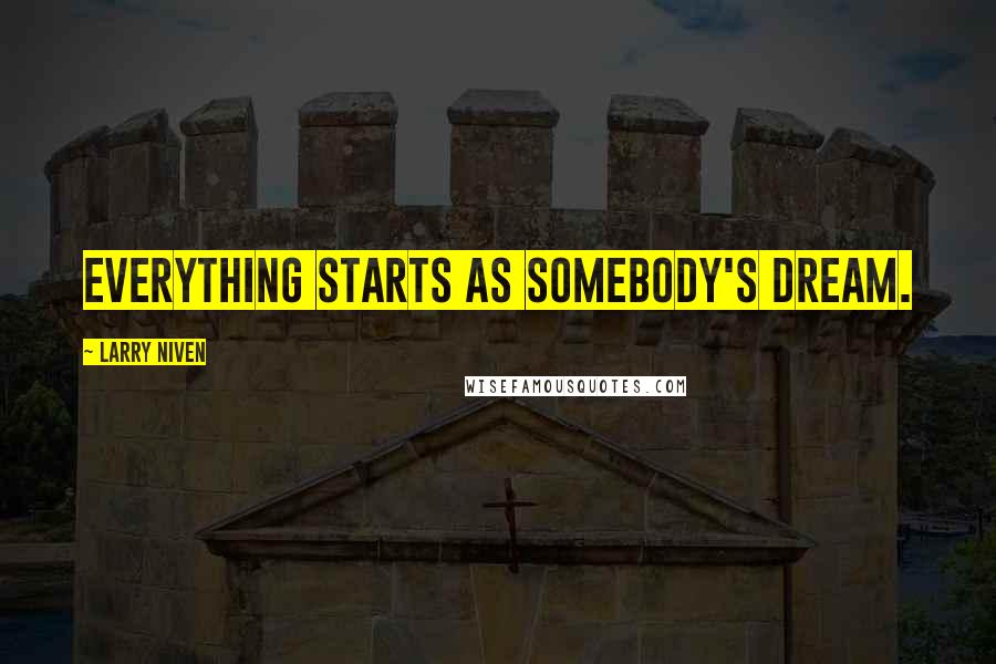 Larry Niven Quotes: Everything starts as somebody's dream.