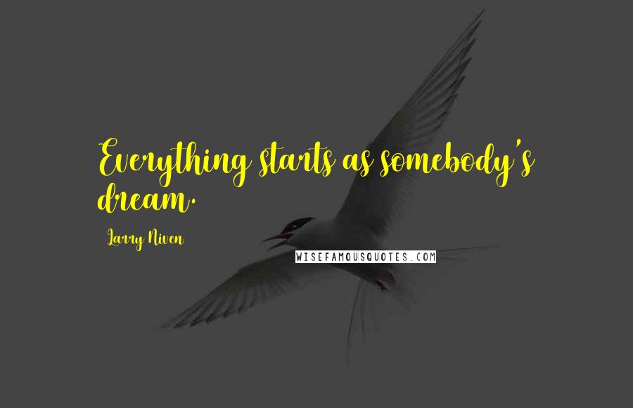 Larry Niven Quotes: Everything starts as somebody's dream.