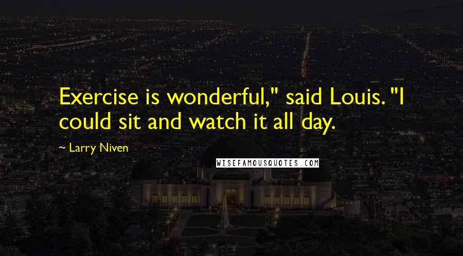 Larry Niven Quotes: Exercise is wonderful," said Louis. "I could sit and watch it all day.