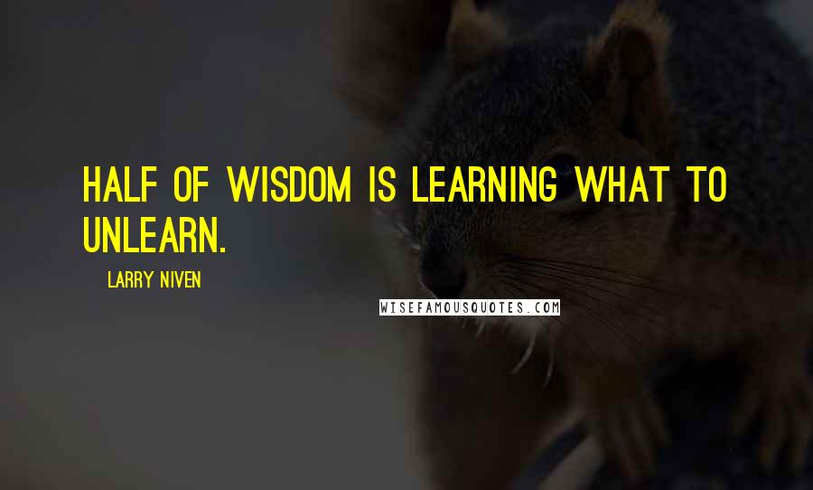 Larry Niven Quotes: Half of wisdom is learning what to unlearn.