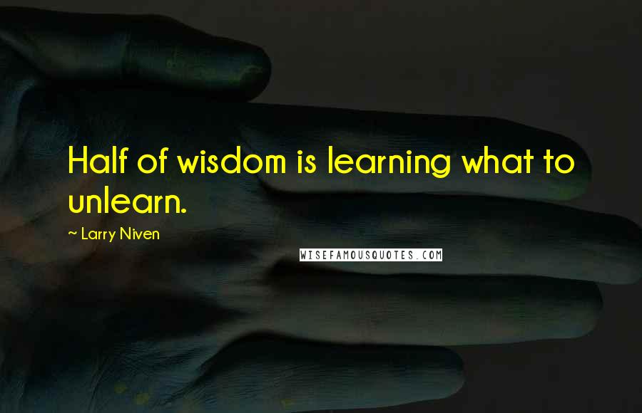 Larry Niven Quotes: Half of wisdom is learning what to unlearn.