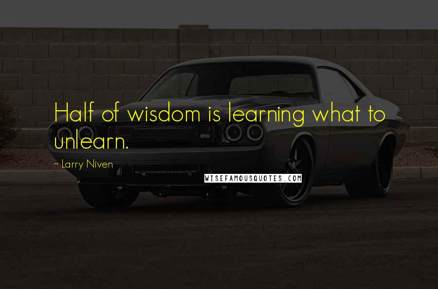 Larry Niven Quotes: Half of wisdom is learning what to unlearn.