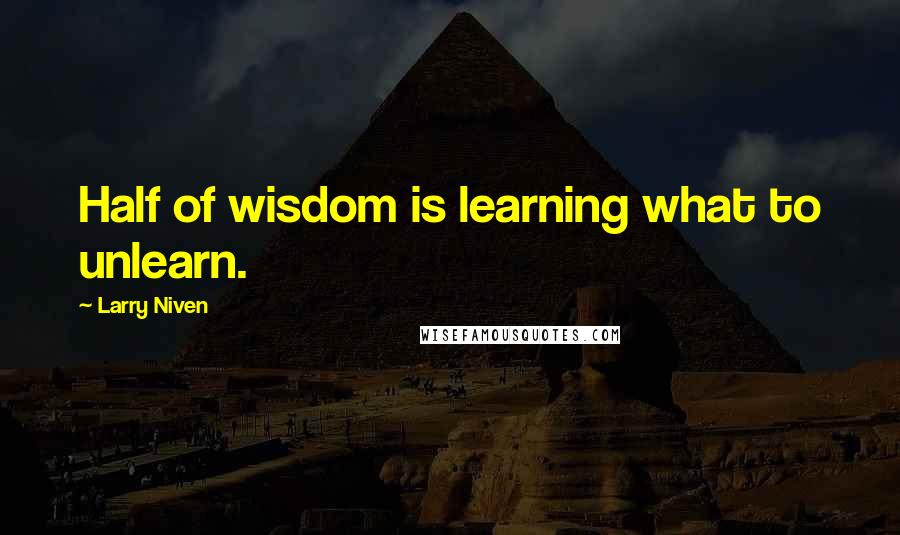 Larry Niven Quotes: Half of wisdom is learning what to unlearn.