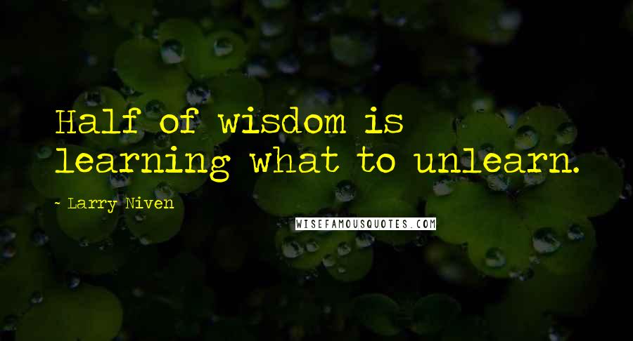 Larry Niven Quotes: Half of wisdom is learning what to unlearn.