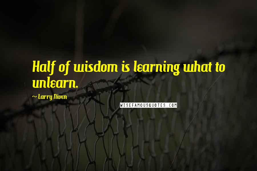 Larry Niven Quotes: Half of wisdom is learning what to unlearn.