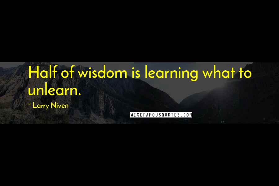 Larry Niven Quotes: Half of wisdom is learning what to unlearn.