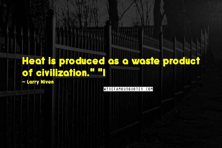 Larry Niven Quotes: Heat is produced as a waste product of civilization." "I