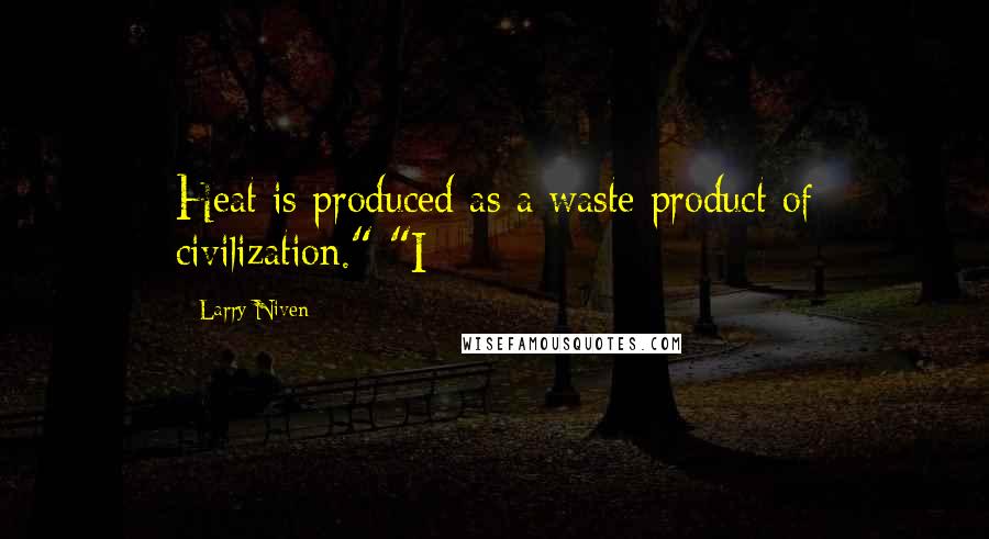 Larry Niven Quotes: Heat is produced as a waste product of civilization." "I