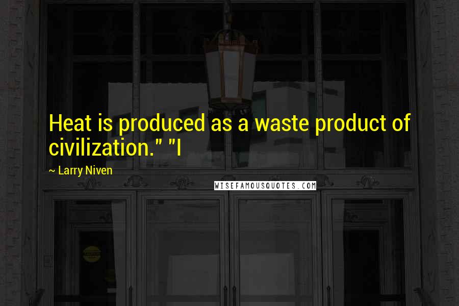 Larry Niven Quotes: Heat is produced as a waste product of civilization." "I