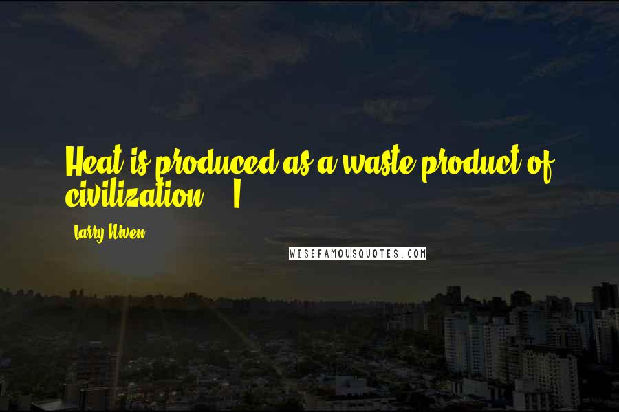 Larry Niven Quotes: Heat is produced as a waste product of civilization." "I