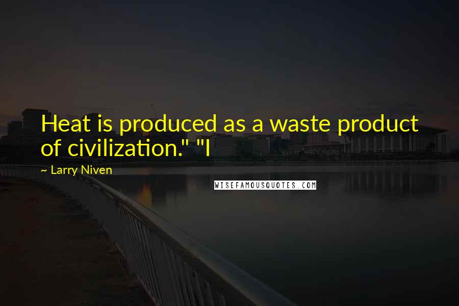 Larry Niven Quotes: Heat is produced as a waste product of civilization." "I