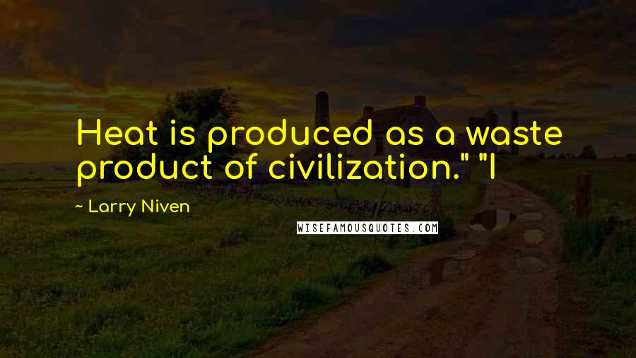 Larry Niven Quotes: Heat is produced as a waste product of civilization." "I