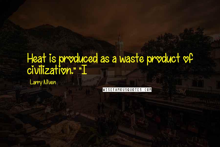 Larry Niven Quotes: Heat is produced as a waste product of civilization." "I
