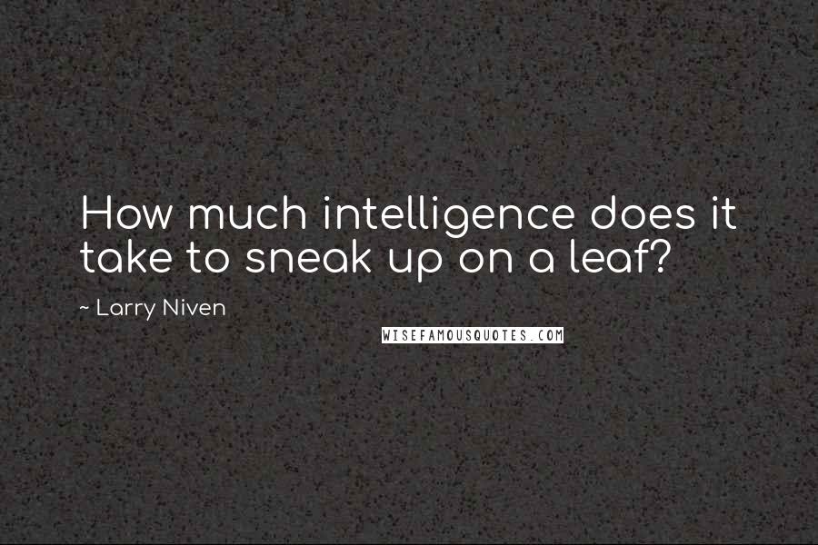 Larry Niven Quotes: How much intelligence does it take to sneak up on a leaf?