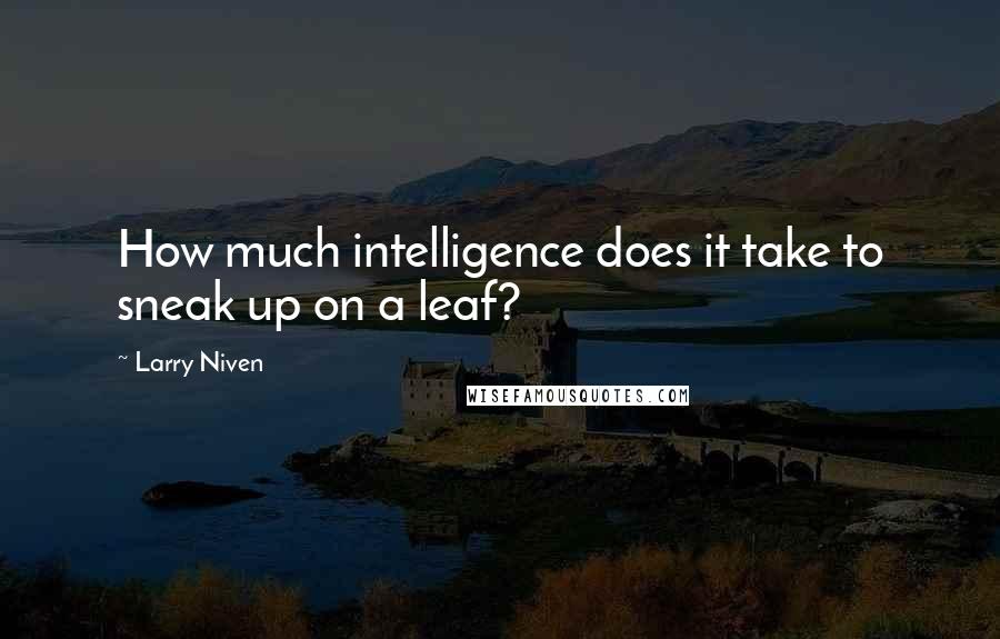 Larry Niven Quotes: How much intelligence does it take to sneak up on a leaf?