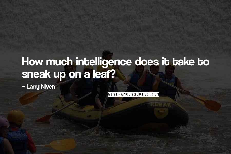 Larry Niven Quotes: How much intelligence does it take to sneak up on a leaf?