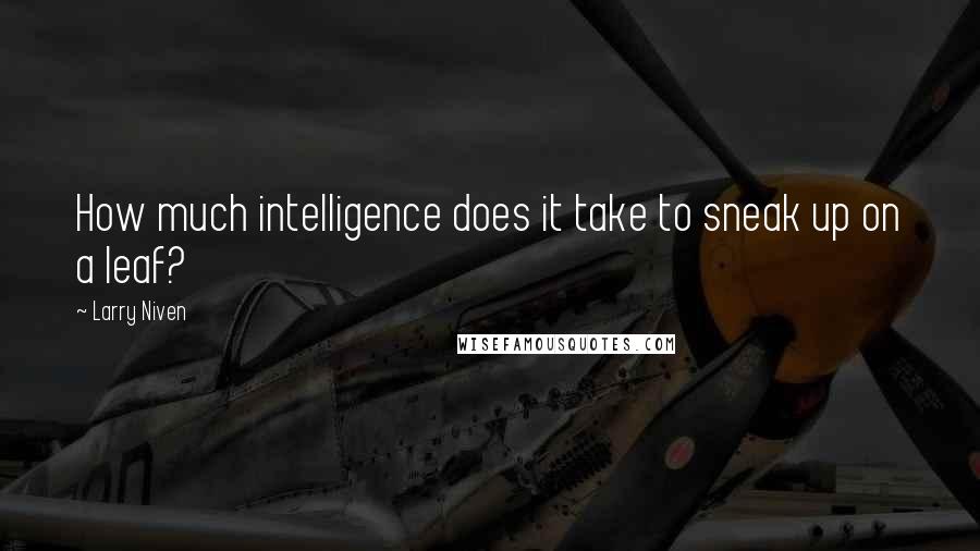 Larry Niven Quotes: How much intelligence does it take to sneak up on a leaf?