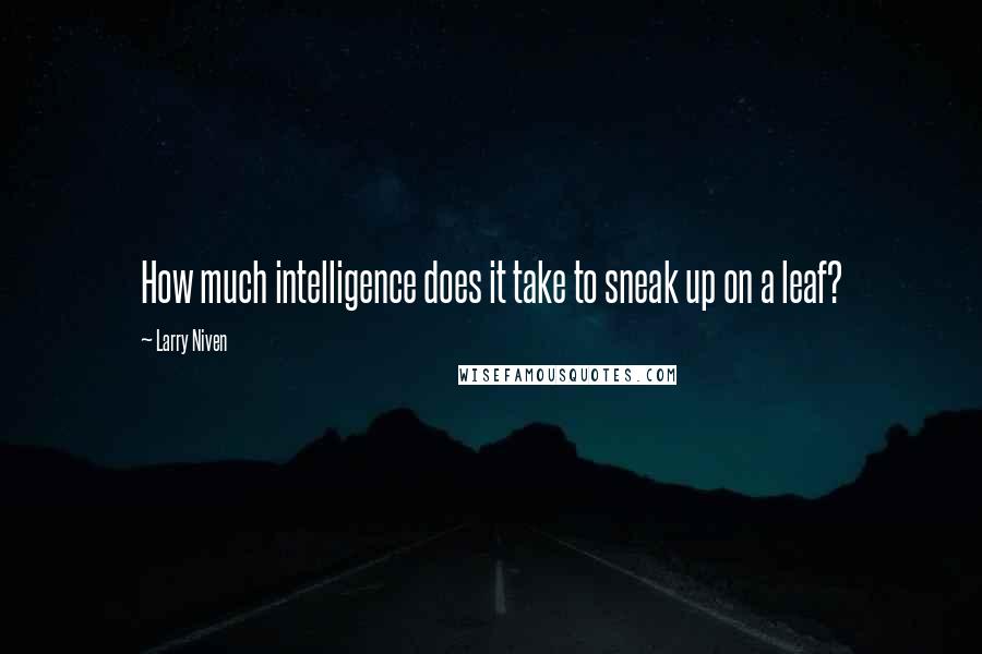 Larry Niven Quotes: How much intelligence does it take to sneak up on a leaf?