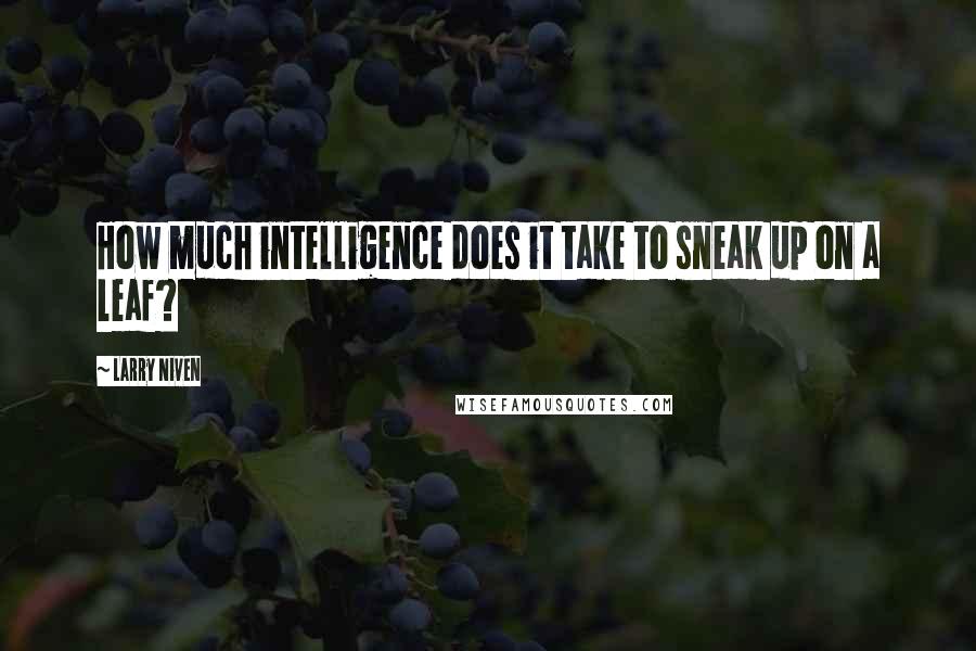 Larry Niven Quotes: How much intelligence does it take to sneak up on a leaf?