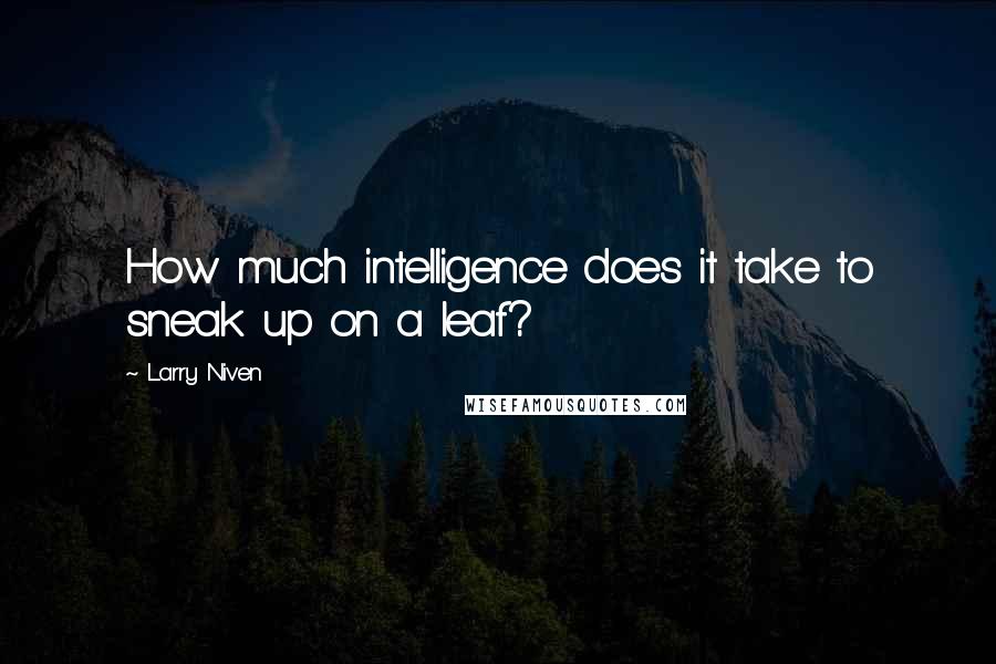 Larry Niven Quotes: How much intelligence does it take to sneak up on a leaf?