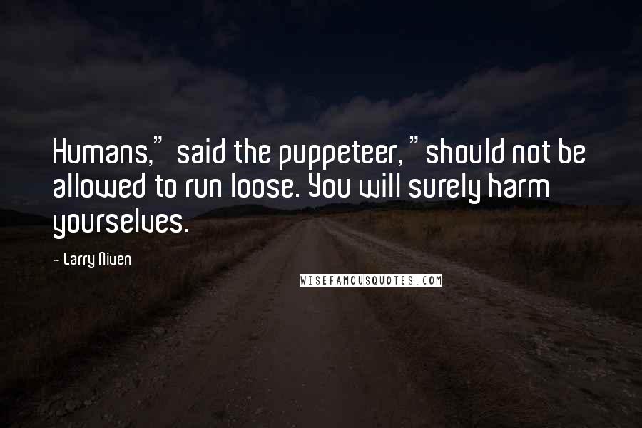 Larry Niven Quotes: Humans," said the puppeteer, "should not be allowed to run loose. You will surely harm yourselves.