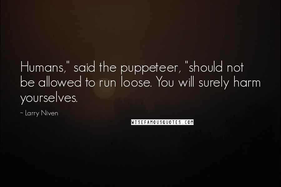 Larry Niven Quotes: Humans," said the puppeteer, "should not be allowed to run loose. You will surely harm yourselves.