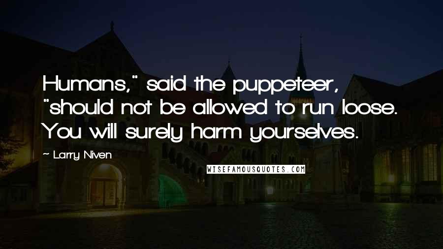 Larry Niven Quotes: Humans," said the puppeteer, "should not be allowed to run loose. You will surely harm yourselves.