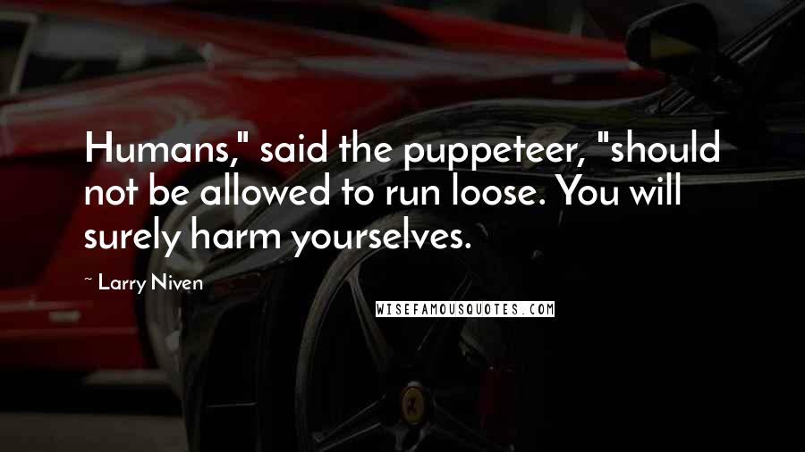 Larry Niven Quotes: Humans," said the puppeteer, "should not be allowed to run loose. You will surely harm yourselves.