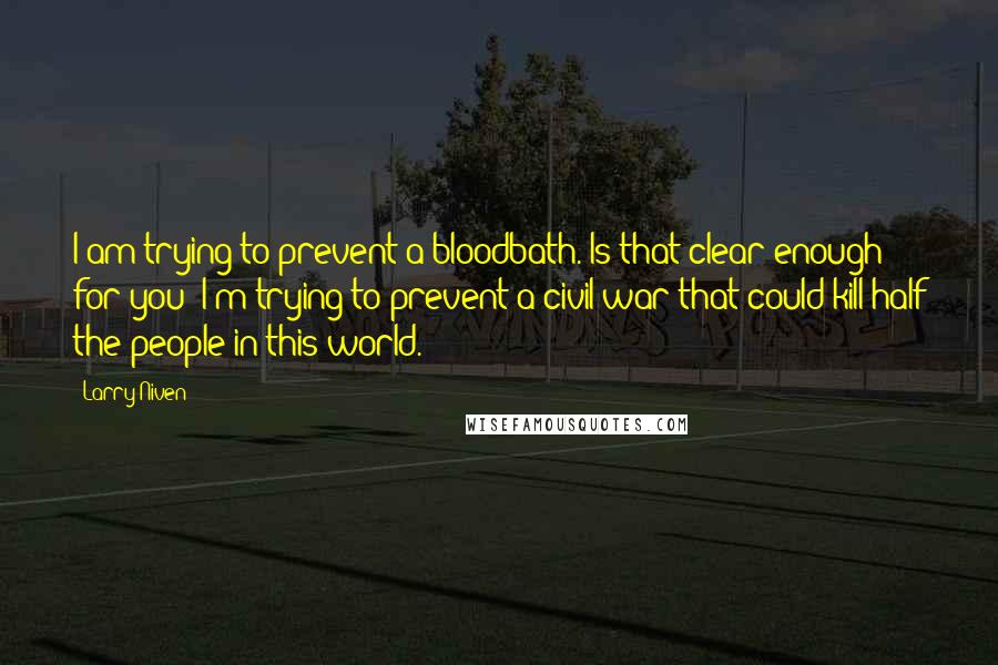 Larry Niven Quotes: I am trying to prevent a bloodbath. Is that clear enough for you? I'm trying to prevent a civil war that could kill half the people in this world.