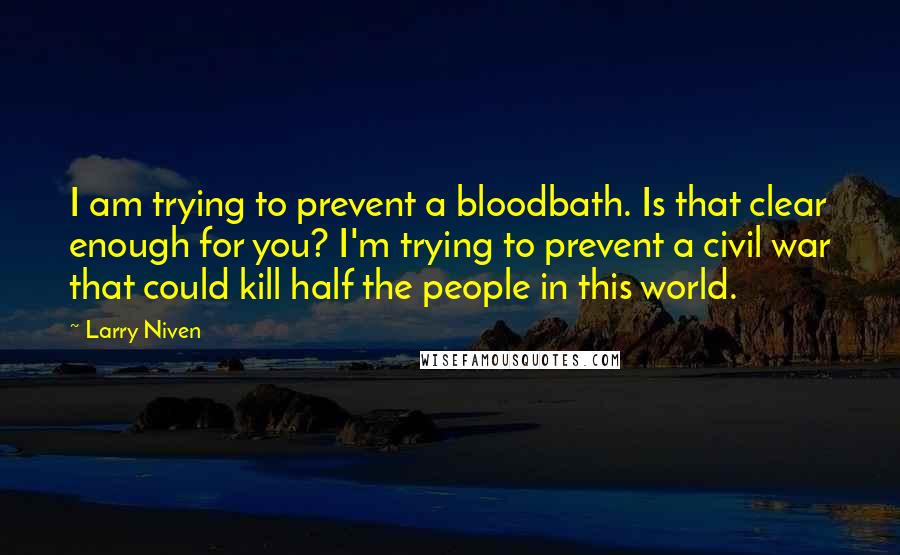 Larry Niven Quotes: I am trying to prevent a bloodbath. Is that clear enough for you? I'm trying to prevent a civil war that could kill half the people in this world.