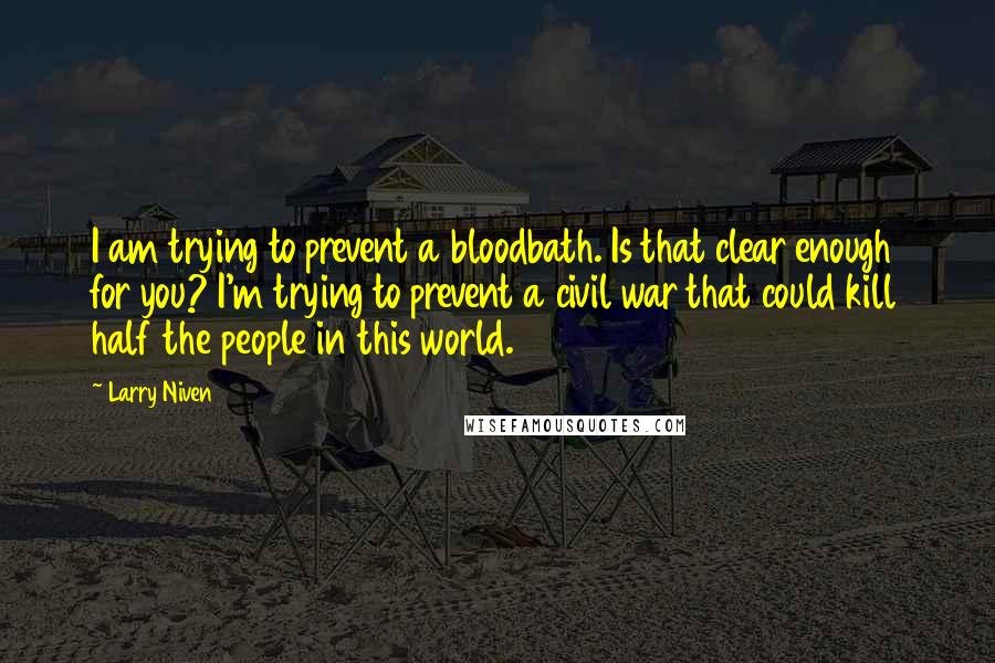 Larry Niven Quotes: I am trying to prevent a bloodbath. Is that clear enough for you? I'm trying to prevent a civil war that could kill half the people in this world.