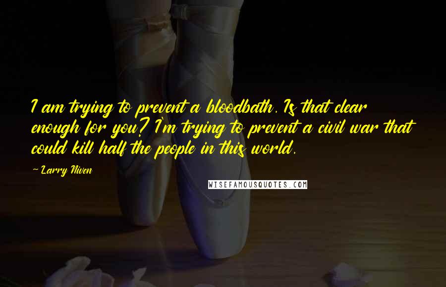 Larry Niven Quotes: I am trying to prevent a bloodbath. Is that clear enough for you? I'm trying to prevent a civil war that could kill half the people in this world.