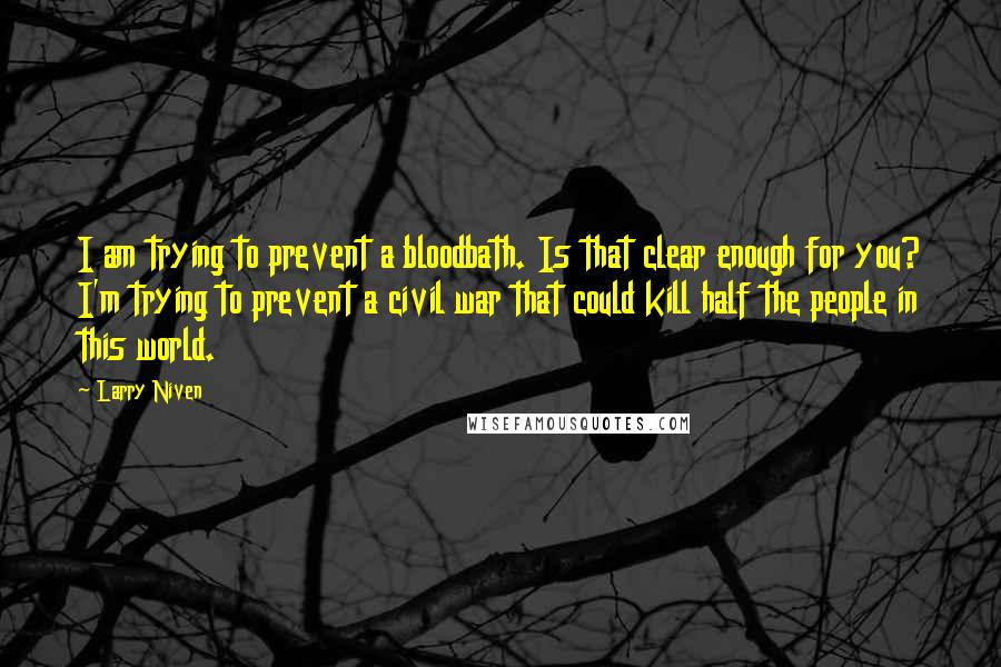 Larry Niven Quotes: I am trying to prevent a bloodbath. Is that clear enough for you? I'm trying to prevent a civil war that could kill half the people in this world.