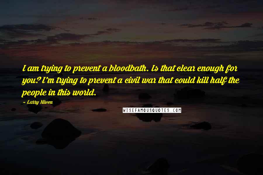 Larry Niven Quotes: I am trying to prevent a bloodbath. Is that clear enough for you? I'm trying to prevent a civil war that could kill half the people in this world.