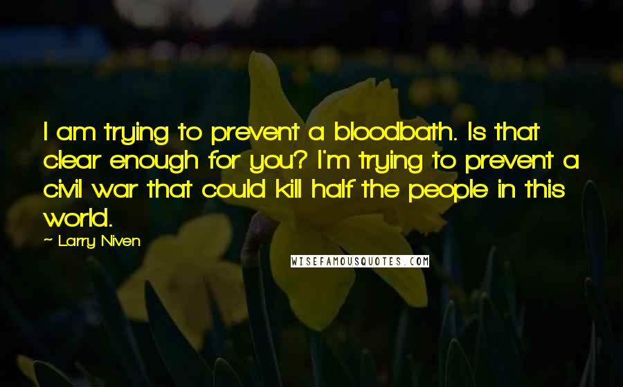 Larry Niven Quotes: I am trying to prevent a bloodbath. Is that clear enough for you? I'm trying to prevent a civil war that could kill half the people in this world.