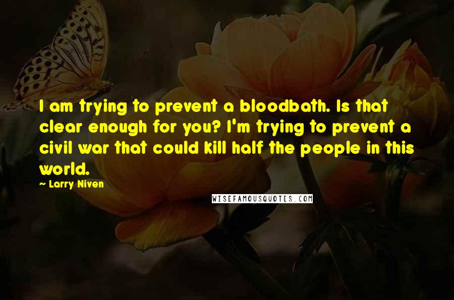 Larry Niven Quotes: I am trying to prevent a bloodbath. Is that clear enough for you? I'm trying to prevent a civil war that could kill half the people in this world.