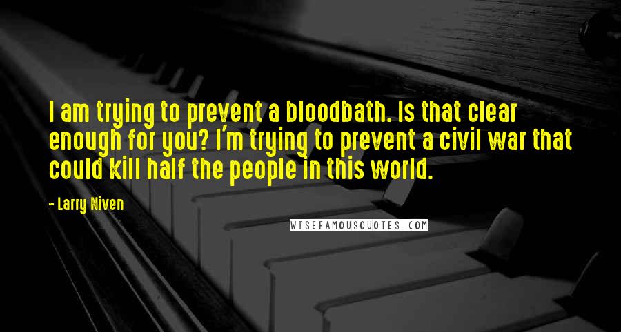 Larry Niven Quotes: I am trying to prevent a bloodbath. Is that clear enough for you? I'm trying to prevent a civil war that could kill half the people in this world.