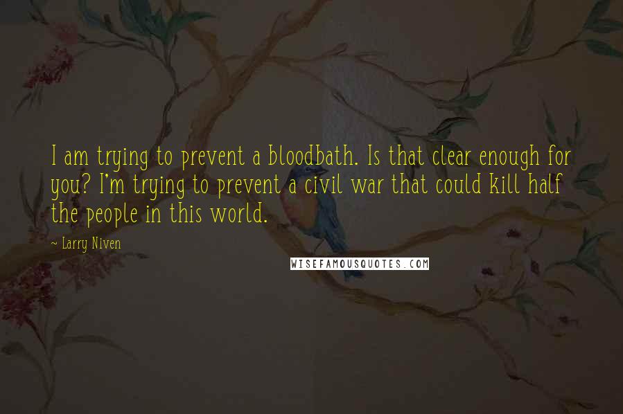 Larry Niven Quotes: I am trying to prevent a bloodbath. Is that clear enough for you? I'm trying to prevent a civil war that could kill half the people in this world.