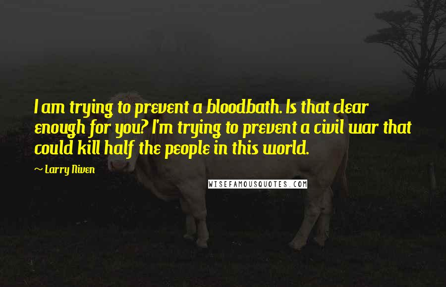 Larry Niven Quotes: I am trying to prevent a bloodbath. Is that clear enough for you? I'm trying to prevent a civil war that could kill half the people in this world.