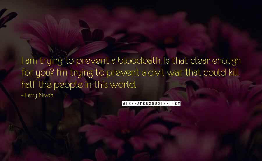 Larry Niven Quotes: I am trying to prevent a bloodbath. Is that clear enough for you? I'm trying to prevent a civil war that could kill half the people in this world.