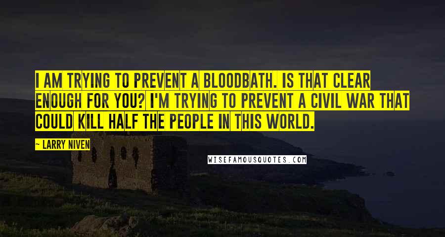 Larry Niven Quotes: I am trying to prevent a bloodbath. Is that clear enough for you? I'm trying to prevent a civil war that could kill half the people in this world.