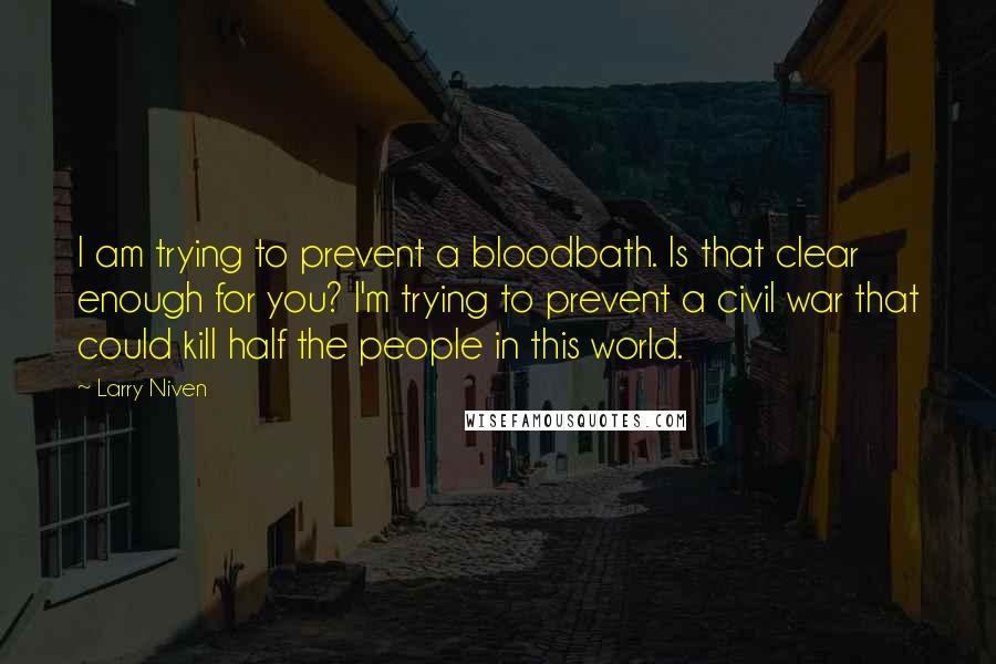 Larry Niven Quotes: I am trying to prevent a bloodbath. Is that clear enough for you? I'm trying to prevent a civil war that could kill half the people in this world.