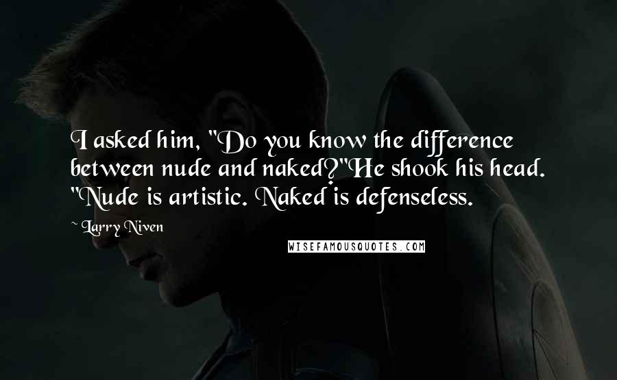 Larry Niven Quotes: I asked him, "Do you know the difference between nude and naked?"He shook his head. "Nude is artistic. Naked is defenseless.