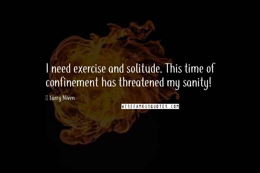 Larry Niven Quotes: I need exercise and solitude. This time of confinement has threatened my sanity!