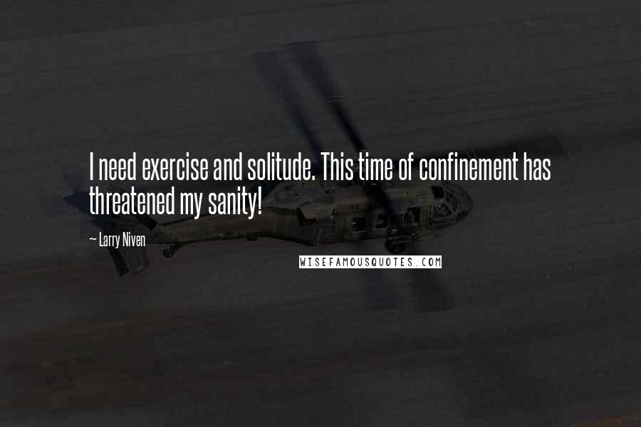 Larry Niven Quotes: I need exercise and solitude. This time of confinement has threatened my sanity!