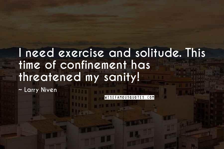 Larry Niven Quotes: I need exercise and solitude. This time of confinement has threatened my sanity!