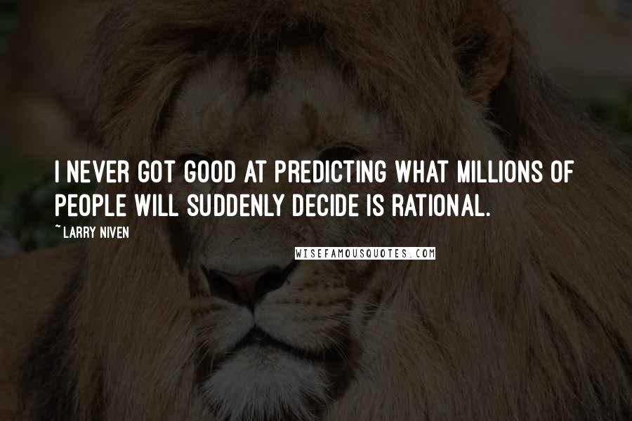 Larry Niven Quotes: I never got good at predicting what millions of people will suddenly decide is rational.